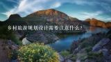 乡村旅游规划设计需要注意什么？乡村旅游项目策划书