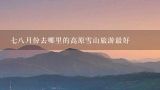 七八月份去哪里的高原雪山旅游最好,七八月份去哪里旅游最好