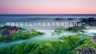 围绕京杭大运河的旅游开发项目有什么？