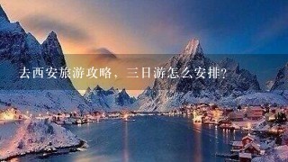 去西安旅游攻略，三日游怎么安排？