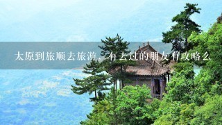 太原到旅顺去旅游，有去过的朋友有攻略么