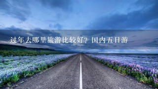 过年去哪里旅游比较好？国内五日游