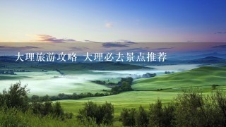 大理旅游攻略 大理必去景点推荐