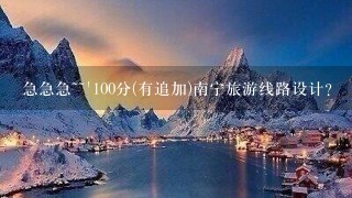 急急急~~`100分(有追加)南宁旅游线路设计?