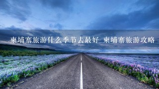 柬埔寨旅游什么季节去最好 柬埔寨旅游攻略 尊享吴