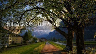 黄山旅游攻略三日游多少钱