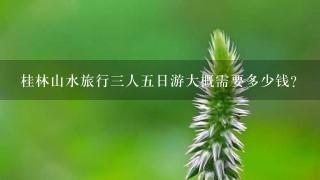 桂林山水旅行三人五日游大概需要多少钱?