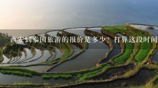 西安到泰国旅游的报价是多少？打算这段时间去泰国玩