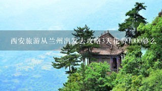 西安旅游从兰州出发去攻略3天花费1000够么