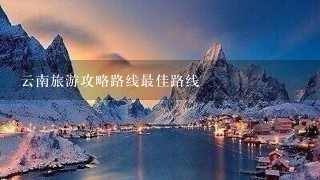 云南旅游攻略路线最佳路线