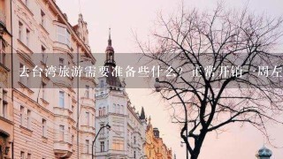 去台湾旅游需要准备些什么？正常开销一周左右的费用