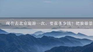 现在去北京旅游一次，要花多少钱？把旅游景点都去一趟，几天才能下来