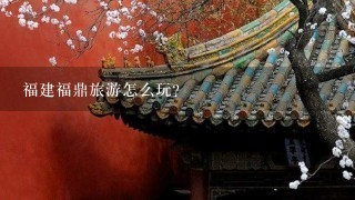 福建福鼎旅游怎么玩？