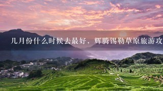 几月份什么时候去最好，辉腾锡勒草原旅游攻略信息？