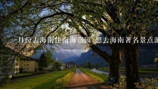 一月份去海南住南海嘉园 想去海南著名景点游玩 求个从住处出发的旅游攻略 越详细越好 谢谢！