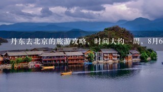 丹东去北京的旅游攻略，时间大约一周，8月6日出发，有没有你了解的情况提供一点，谢啦