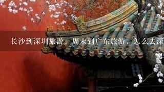 长沙到深圳旅游，周末到广东旅游，怎么去深圳，跟团游