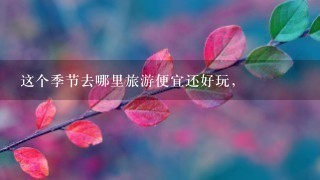 这个季节去哪里旅游便宜还好玩，