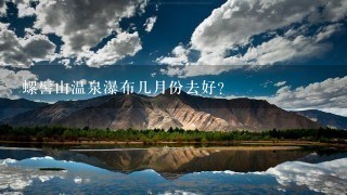 螺髻山温泉瀑布几月份去好？