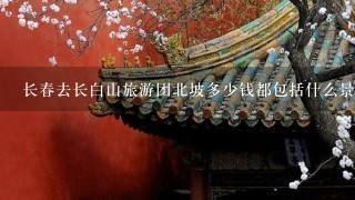 长春去长白山旅游团北坡多少钱都包括什么景点