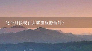 这个时候现在去哪里旅游最好？