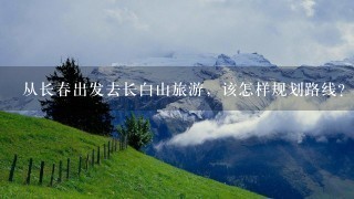 从长春出发去长白山旅游，该怎样规划路线？