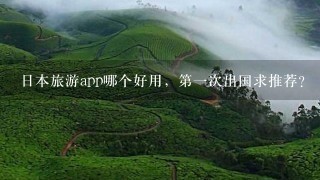 日本旅游app哪个好用，第一次出国求推荐？