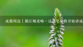 成都周边｜都江堰攻略～这篇笔记将开始讲成都周边的