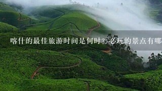 喀什的最佳旅游时间是何时？必玩的景点有哪些？