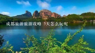 成都旅游旅游攻略 5天怎么玩呢