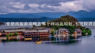 要想找旅游攻略去哪个网站比较好,有比较消息的攻略