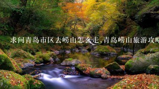 求问青岛市区去崂山怎么走,青岛崂山旅游攻略