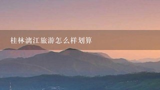 桂林漓江旅游怎么样划算