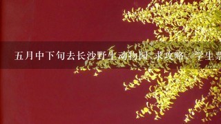 五月中下旬去长沙野生动物园,求攻略, 学生票多少钱?成人票呢? 买通票...