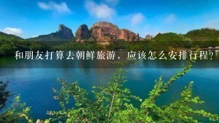 和朋友打算去朝鲜旅游，应该怎么安排行程？去哪些景