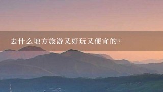 去什么地方旅游又好玩又便宜的？