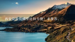 西安旅游住哪里比较方便？求推荐。