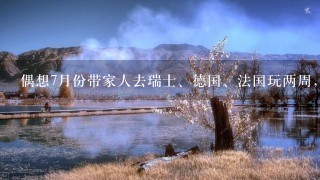 偶想7月份带家人去瑞士、德国、法国玩两周，求旅游攻略和便宜机票，谢谢亲们，急啊！