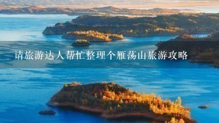 请旅游达人帮忙整理个雁荡山旅游攻略