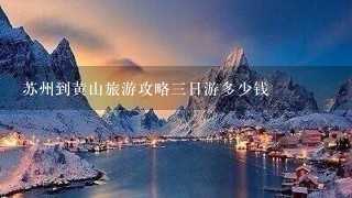 苏州到黄山旅游攻略三日游多少钱