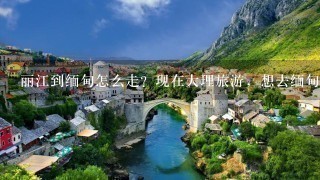 丽江到缅甸怎么走？现在大理旅游，想去缅甸玩二天，怎么去？有旅行团吗？