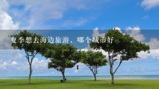 夏季想去海边旅游，哪个城市好