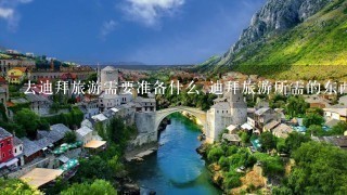 去迪拜旅游需要准备什么 迪拜旅游所需的东西