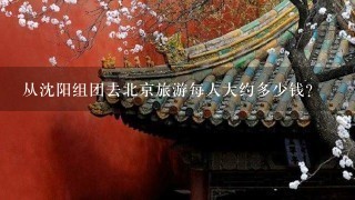 从沈阳组团去北京旅游每人大约多少钱？