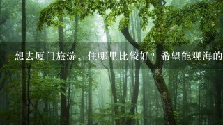 想去厦门旅游，住哪里比较好？希望能观海的~谢谢推荐~