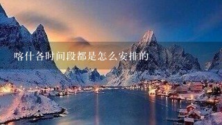 喀什各时间段都是怎么安排的