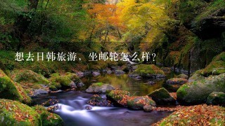 想去日韩旅游，坐邮轮怎么样？