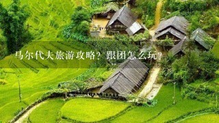 马尔代夫旅游攻略？跟团怎么玩？