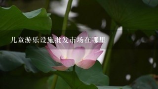 儿童游乐设施批发市场在哪里