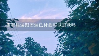 携程旅游跟团游已付款可以退款吗